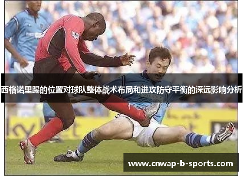 西格诺里踢的位置对球队整体战术布局和进攻防守平衡的深远影响分析 西格诺里踢的位置对球队整体战术布局和进攻防守平衡的深远影响分析