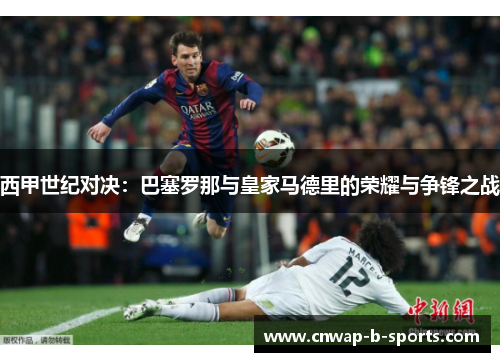 西甲世纪对决:巴塞罗那与皇家马德里的荣耀与争锋之战 西甲世纪对决:巴塞罗那与皇家马德里的荣耀与争锋之战