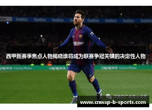 西甲新赛季焦点人物揭晓谁将成为联赛争冠关键的决定性人物 西甲新赛季焦点人物揭晓谁将成为联赛争冠关键的决定性人物