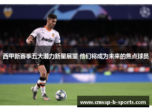 西甲新赛季五大潜力新星展望 他们将成为未来的焦点球员 西甲新赛季五大潜力新星展望 他们将成为未来的焦点球员