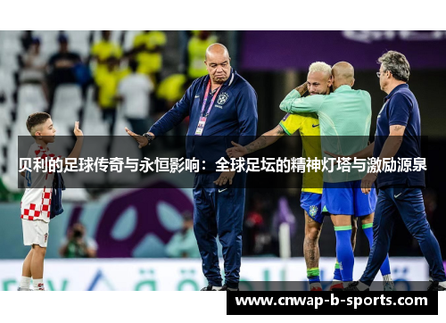 贝利的足球传奇与永恒影响:全球足坛的精神灯塔与激励源泉 贝利的足球传奇与永恒影响:全球足坛的精神灯塔与激励源泉