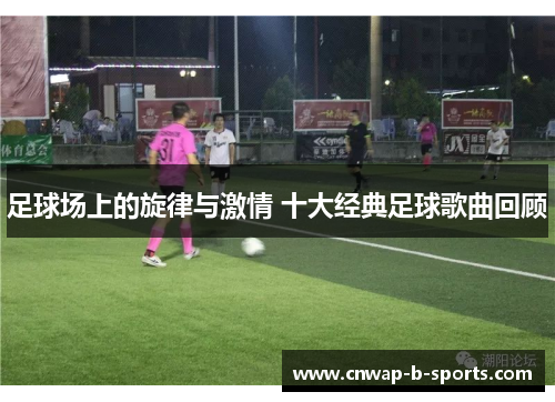 足球场上的旋律与激情 十大经典足球歌曲回顾 足球场上的旋律与激情 十大经典足球歌曲回顾
