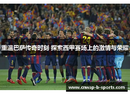 重温巴萨传奇时刻 探索西甲赛场上的激情与荣耀