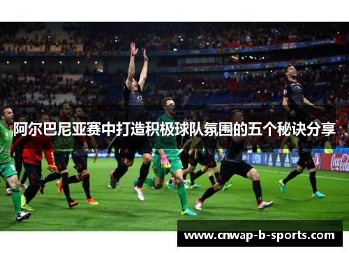 阿尔巴尼亚赛中打造积极球队氛围的五个秘诀分享