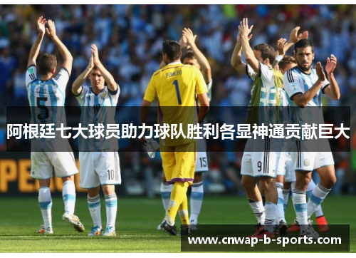 阿根廷七大球员助力球队胜利各显神通贡献巨大 阿根廷七大球员助力球队胜利各显神通贡献巨大