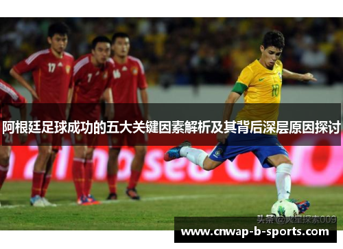 阿根廷足球成功的五大关键因素解析及其背后深层原因探讨 阿根廷足球成功的五大关键因素解析及其背后深层原因探讨