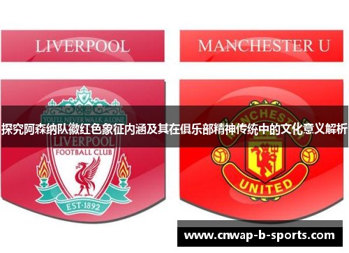 探究阿森纳队徽红色象征内涵及其在俱乐部精神传统中的文化意义解析