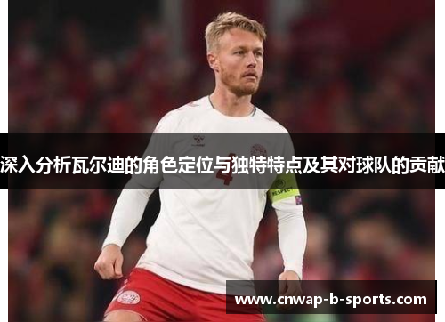 深入分析瓦尔迪的角色定位与独特特点及其对球队的贡献 深入分析瓦尔迪的角色定位与独特特点及其对球队的贡献