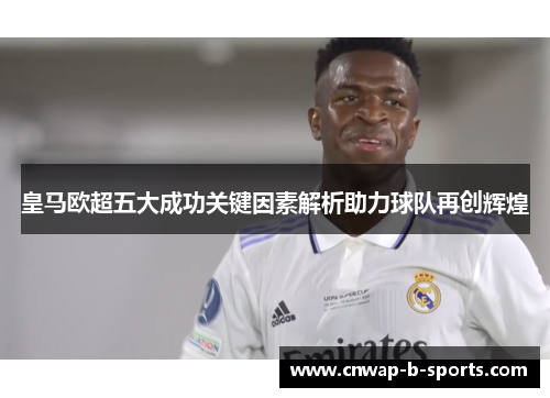 皇马欧超五大成功关键因素解析助力球队再创辉煌 皇马欧超五大成功关键因素解析助力球队再创辉煌