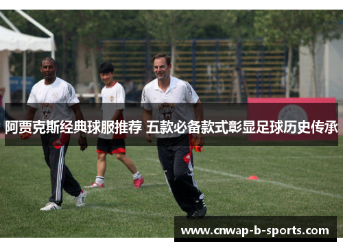 阿贾克斯经典球服推荐 五款必备款式彰显足球历史传承 阿贾克斯经典球服推荐 五款必备款式彰显足球历史传承