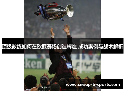 顶级教练如何在欧冠赛场创造辉煌 成功案例与战术解析