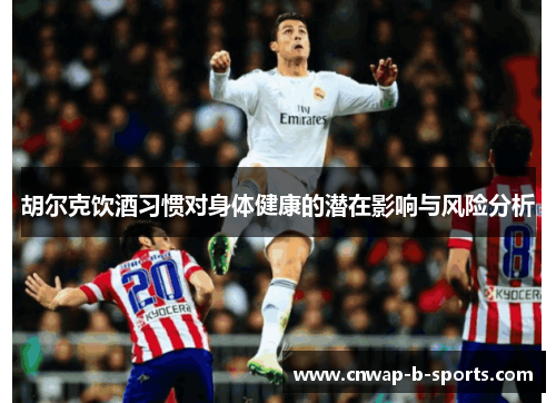 胡尔克饮酒习惯对身体健康的潜在影响与风险分析 胡尔克饮酒习惯对身体健康的潜在影响与风险分析