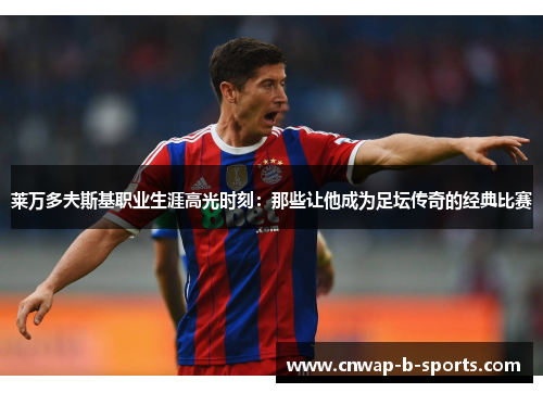 莱万多夫斯基职业生涯高光时刻:那些让他成为足坛传奇的经典比赛 莱万多夫斯基职业生涯高光时刻:那些让他成为足坛传奇的经典比赛