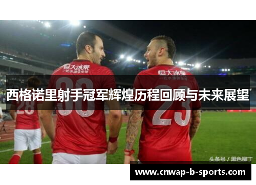 西格诺里射手冠军辉煌历程回顾与未来展望 西格诺里射手冠军辉煌历程回顾与未来展望