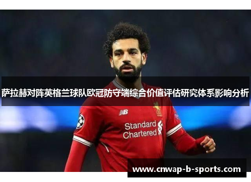 萨拉赫对阵英格兰球队欧冠防守端综合价值评估研究体系影响分析 萨拉赫对阵英格兰球队欧冠防守端综合价值评估研究体系影响分析