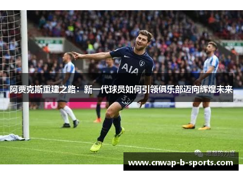 阿贾克斯重建之路:新一代球员如何引领俱乐部迈向辉煌未来 阿贾克斯重建之路:新一代球员如何引领俱乐部迈向辉煌未来