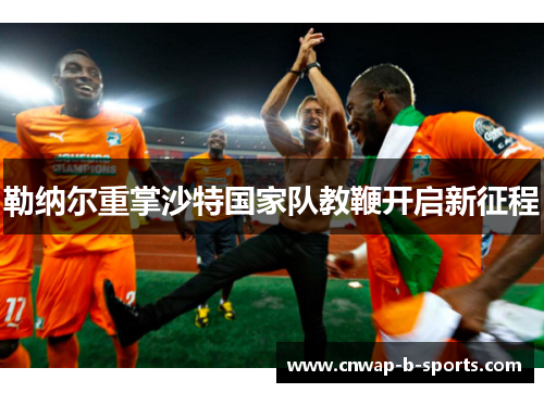勒纳尔重掌沙特国家队教鞭开启新征程 勒纳尔重掌沙特国家队教鞭开启新征程