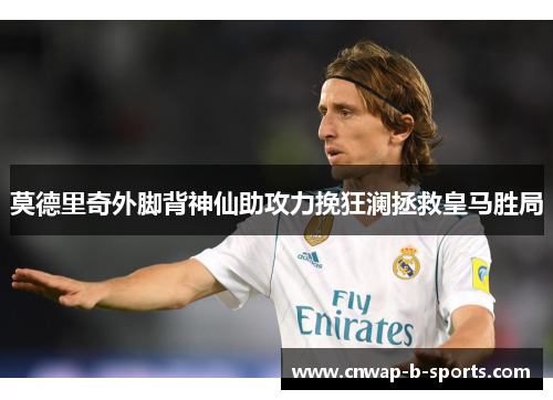 莫德里奇外脚背神仙助攻力挽狂澜拯救皇马胜局