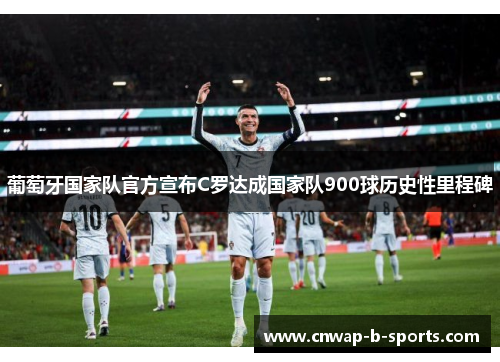 葡萄牙国家队官方宣布C罗达成国家队900球历史性里程碑 葡萄牙国家队官方宣布C罗达成国家队900球历史性里程碑
