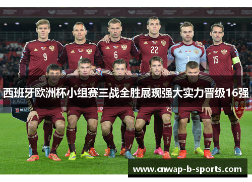 西班牙欧洲杯小组赛三战全胜展现强大实力晋级16强