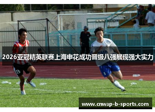 2026亚冠精英联赛上海申花成功晋级八强展现强大实力